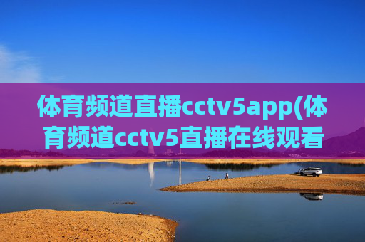 体育频道直播cctv5app(体育频道cctv5直播在线观看)