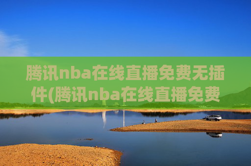 腾讯nba在线直播免费无插件(腾讯nba在线直播免费无插件下载)腾讯NBA在线直播免费无插件,支持直接观看与下载