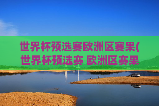 世界杯预选赛欧洲区赛果(世界杯预选赛 欧洲区赛果)
