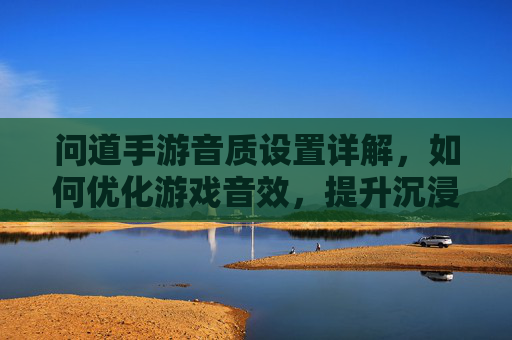 问道手游音质设置详解,如何优化游戏音效,提升沉浸式体验?