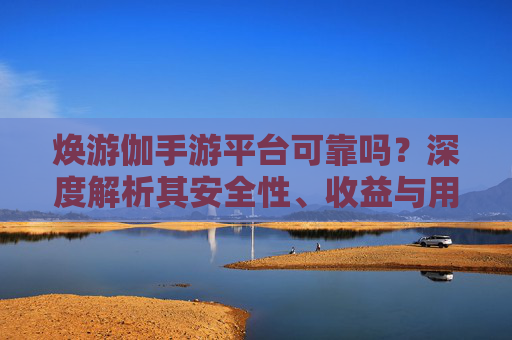焕游伽手游平台可靠吗?深度解析其安全性、收益与用户反馈