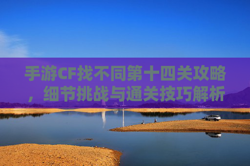 手游CF找不同第十四关攻略，细节挑战与通关技巧解析