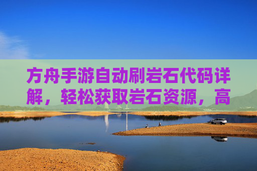 方舟手游自动刷岩石代码详解，轻松获取岩石资源，高效提升游戏效率
