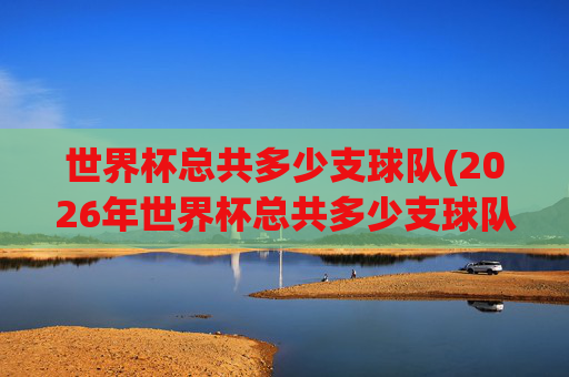 世界杯总共多少支球队(2026年世界杯总共多少支球队)