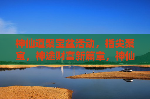 神仙道聚宝盆活动,指尖聚宝,神途财富新篇章,神仙道聚宝盆活动,指尖聚宝,神途财富新篇章