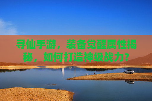 寻仙手游，装备觉醒属性揭秘，如何打造神级战力？