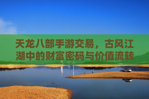 天龙八部手游交易,古风江湖中的财富密码与价值流转