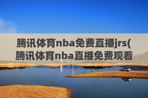 腾讯体育nba免费直播jrs(腾讯体育nba直播免费观看)
