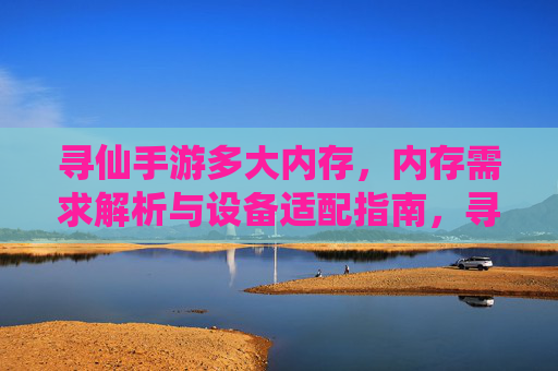 寻仙手游多大内存，内存需求解析与设备适配指南，寻仙手游多大内存，内存需求解析与设备适配指南