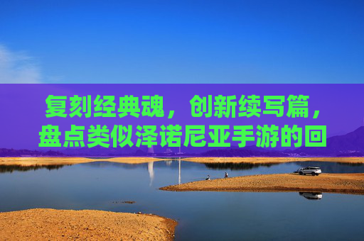 复刻经典魂,创新续写篇,盘点类似泽诺尼亚手游的回合制冒险之旅,复刻经典魂,创新续写篇,盘点类似泽诺尼亚的回合制冒险手游之旅