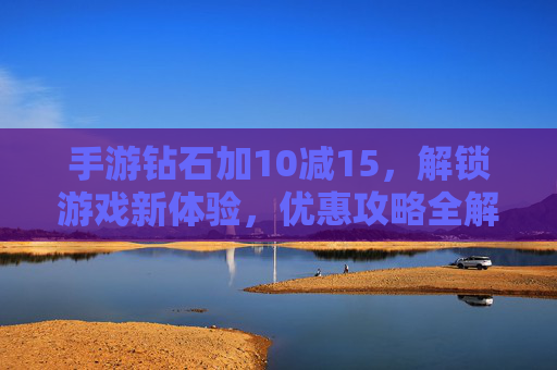 手游钻石加10减15,解锁游戏新体验,优惠攻略全解析,手游钻石加10减15,解锁游戏新体验,优惠攻略全解析