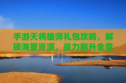 手游天将雄师礼包攻略,解锁海量资源,战力飙升全靠它!天将雄师礼包攻略,解锁海量资源,战力飙升全靠它!