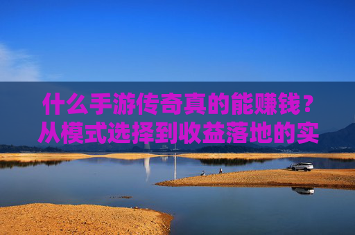 什么手游传奇真的能赚钱?从模式选择到收益落地的实战指南
