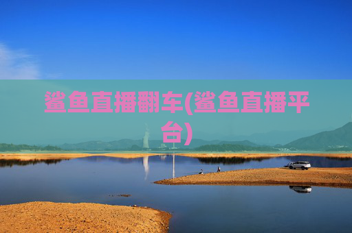 鲨鱼直播翻车(鲨鱼直播平台)