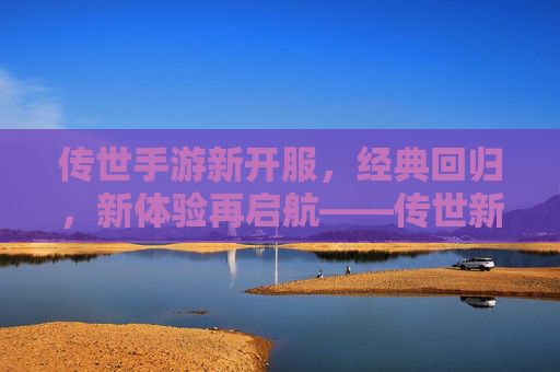 传世手游新开服，经典回归，新体验再启航——传世新服带你重温热血，开启全民竞技新篇章