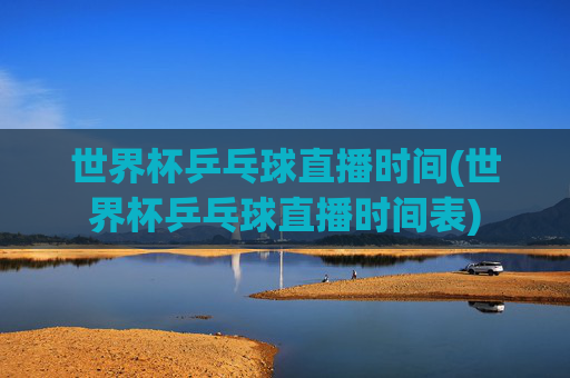 世界杯乒乓球直播时间(世界杯乒乓球直播时间表)