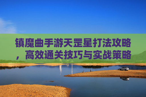 镇魔曲手游天罡星打法攻略,高效通关技巧与实战策略解析