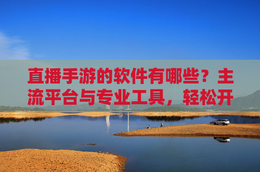 直播手游的软件有哪些?主流平台与专业工具,轻松开启游戏直播新体验