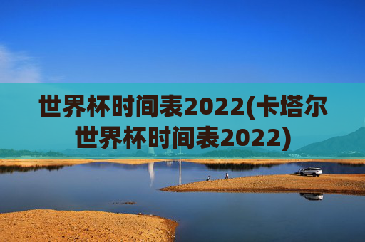 世界杯时间表2022(卡塔尔世界杯时间表2022)