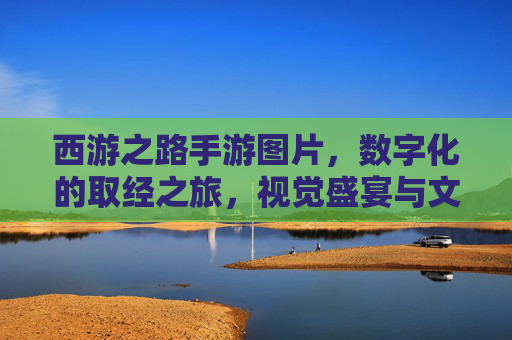 西游之路手游图片，数字化的取经之旅，视觉盛宴与文化传承的完美融合