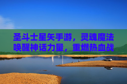 圣斗士星矢手游，灵魂魔法唤醒神话力量，重燃热血战斗的永恒经典，圣斗士星矢手游，灵魂魔法唤醒神话力量，重燃热血战斗的永恒经典