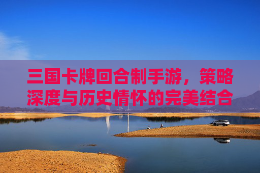 三国卡牌回合制手游,策略深度与历史情怀的完美结合,指尖重温三国风云,三国卡牌回合制手游,策略深度与历史情怀的完美结合,指尖重温三国风云