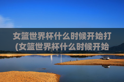 女篮世界杯什么时候开始打(女篮世界杯什么时候开始打的)