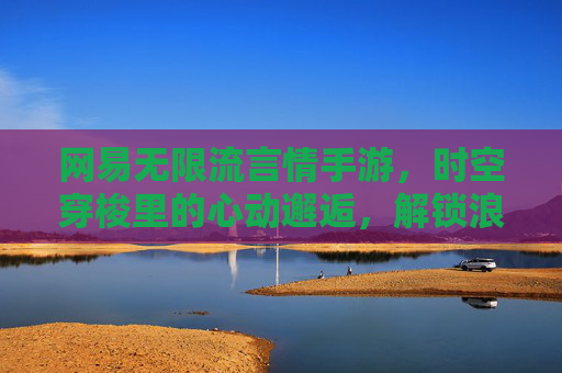 网易无限流言情手游,时空穿梭里的心动邂逅,解锁浪漫无限可能,网易无限流言情手游,时空穿梭里的心动邂逅,解锁浪漫无限可能