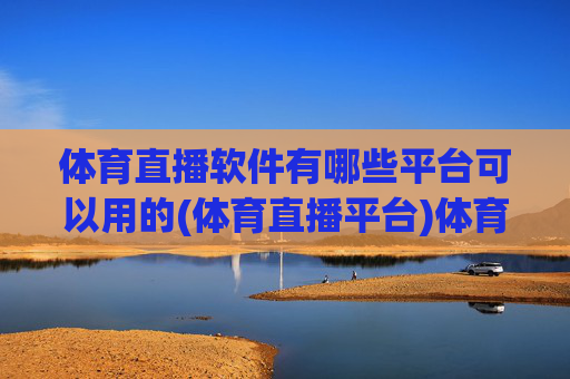 体育直播软件有哪些平台可以用的(体育直播平台)体育直播软件有哪些平台可以用的？