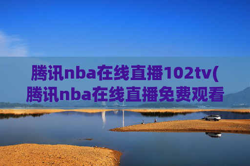 腾讯nba在线直播102tv(腾讯nba在线直播免费观看直播无插件jrs)