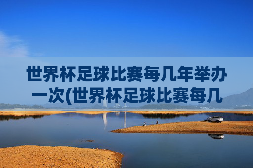世界杯足球比赛每几年举办一次(世界杯足球比赛每几年举办一次比赛)