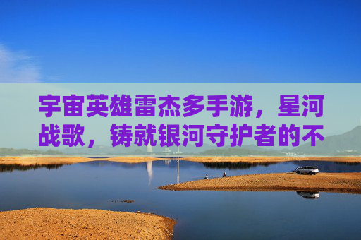 宇宙英雄雷杰多手游,星河战歌,铸就银河守护者的不朽传奇,宇宙英雄雷杰多手游,星河战歌,铸就银河守护者不朽传奇