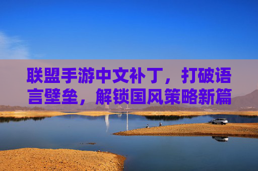 联盟手游中文补丁,打破语言壁垒,解锁国风策略新篇章,联盟手游中文补丁,打破语言壁垒,解锁国风策略新篇章