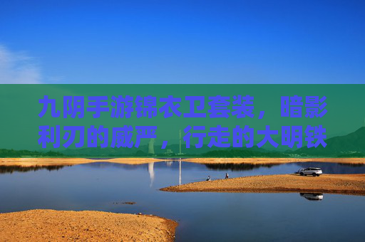 九阴手游锦衣卫套装,暗影利刃的威严,行走的大明铁卫荣耀,九阴手游锦衣卫套装,暗影利刃威严,行走大明铁卫荣耀