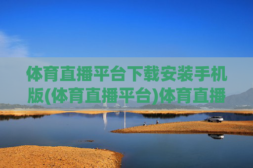 体育直播平台下载安装手机版(体育直播平台)体育直播平台下载安装手机版（官方版）