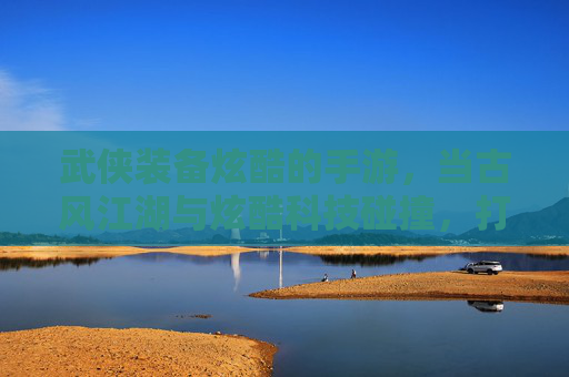 武侠装备炫酷的手游,当古风江湖与炫酷科技碰撞,打造独一无二的江湖传说,武侠装备炫酷手游,古风江湖与炫酷科技碰撞,打造独一无二江湖传说
