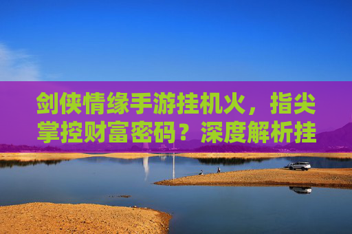 剑侠情缘手游挂机火,指尖掌控财富密码?深度解析挂机火玩法与优化技巧,剑侠情缘手游挂机火玩法深度解析,指尖掌控财富密码与优化技巧