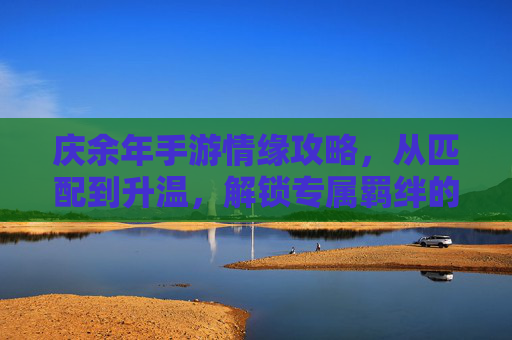 庆余年手游情缘攻略,从匹配到升温,解锁专属羁绊的全方位指南,庆余年手游情缘攻略,从匹配到升温,解锁专属羁绊的全方位指南