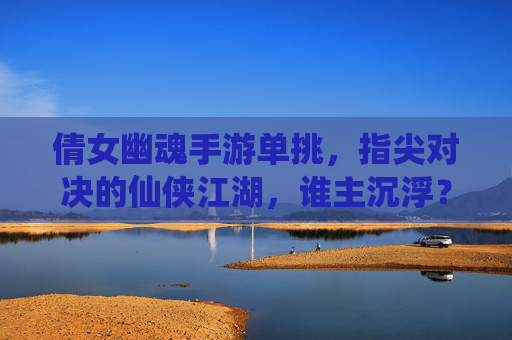 倩女幽魂手游单挑，指尖对决的仙侠江湖，谁主沉浮？倩女幽魂手游单挑，指尖对决的仙侠江湖，谁主沉浮？
