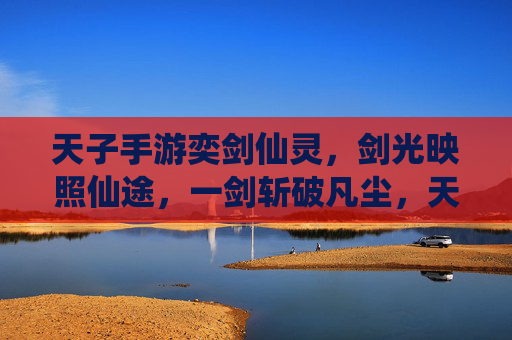 天子手游奕剑仙灵,剑光映照仙途,一剑斩破凡尘,天子手游奕剑仙灵,剑光映照仙途,一剑斩破凡尘