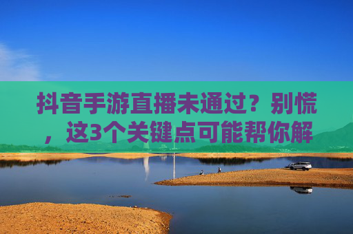 抖音手游直播未通过?别慌,这3个关键点可能帮你解决!