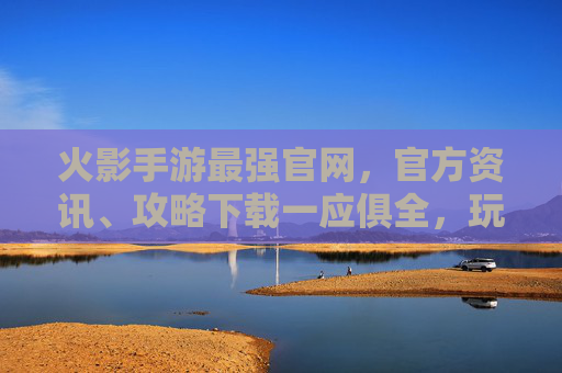 火影手游最强官网,官方资讯、攻略下载一应俱全,玩家进阶必备平台,火影手游最强官网,官方资讯、攻略下载一应俱全,玩家进阶必备平台