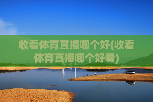 收看体育直播哪个好(收看体育直播哪个好看)