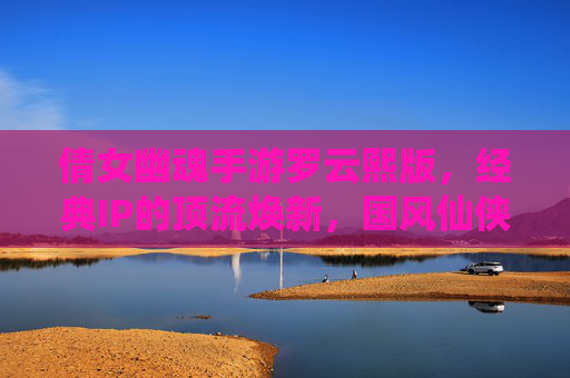 倩女幽魂手游罗云熙版，经典IP的顶流焕新，国风仙侠的全新启程
