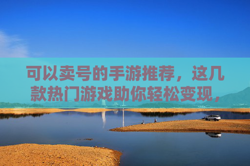可以卖号的手游推荐,这几款热门游戏助你轻松变现,玩转二次交易市场,可以卖号的手游推荐,这几款热门游戏助你轻松变现,玩转二次交易市场