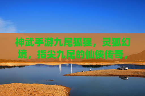 神武手游九尾狐狸,灵狐幻境,指尖九尾的仙侠传奇,神武手游九尾狐狸,灵狐幻境,指尖九尾的仙侠传奇