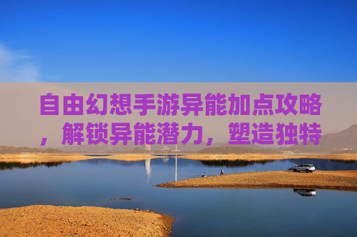 自由幻想手游异能加点攻略，解锁异能潜力，塑造独特战斗风格