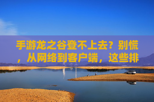 手游龙之谷登不上去?别慌,从网络到客户端,这些排查步骤帮你快速解决!手游龙之谷登不上去?别慌,从网络到客户端,这些排查步骤帮你快速解决!