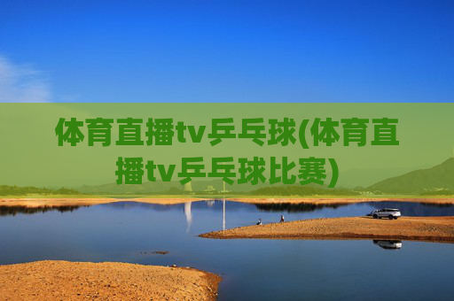 体育直播tv乒乓球(体育直播tv乒乓球比赛)