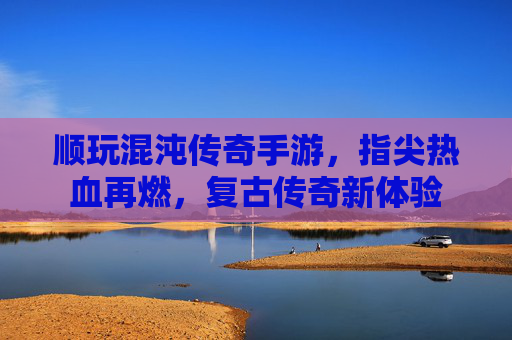顺玩混沌传奇手游,指尖热血再燃,复古传奇新体验